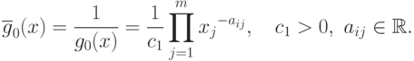 \overline{g}_{0}(x) = \frac{1}{g_{0}(x)} =\frac{1}{c_{1}}\prod\limits_{j=1}^{m}{x_{j}}^{-a_{ij}},\quad
  c_{1}>0,\ a_{ij}\in \mathbb{R}.