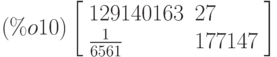 \leqno{(\%o10)}\left[\begin{array}{ll}
129140163 & 27 \\ 
\frac{1}{6561}   & 177147
\end{array}\right]