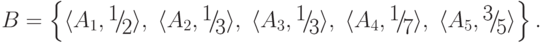 B = \left\{ { \langle A_1
,{\raise0.7ex\hbox{1} \!\mathord{\left/
 {\vphantom {1 2}}\right.\kern-\nulldelimiterspace}
\!\lower0.7ex\hbox{2}} \rangle ,\; \langle A_2
,{\raise0.7ex\hbox{1} \!\mathord{\left/
 {\vphantom {1 3}}\right.\kern-\nulldelimiterspace}
\!\lower0.7ex\hbox{3}} \rangle ,\; \langle A_3
,{\raise0.7ex\hbox{1} \!\mathord{\left/
 {\vphantom {1 3}}\right.\kern-\nulldelimiterspace}
\!\lower0.7ex\hbox{3}} \rangle ,\; \langle A_4
,{\raise0.7ex\hbox{1} \!\mathord{\left/
 {\vphantom {1 7}}\right.\kern-\nulldelimiterspace}
\!\lower0.7ex\hbox{7}} \rangle ,\; \langle A_5
,{\raise0.7ex\hbox{3} \!\mathord{\left/
 {\vphantom {3 5}}\right.\kern-\nulldelimiterspace}
\!\lower0.7ex\hbox{5}} \rangle } \right\}
.