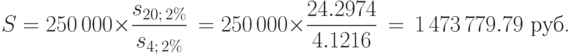 
S=250\,000\times \displaystyle\frac {s_{20;\,2\%}}{s_{4;\,2\%}}\,
=250\,000\times \frac {24.2974}{4.1216}\,=\, 1\,473\,779.79\mbox{
руб.}
