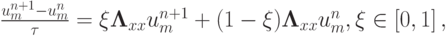 $ \frac{{u_m^{n + 1} - u_m^{n}}}{\tau} = \xi \mathbf{\Lambda}}_{xx} u_m^{n + 1}  + (1 - \xi ){\mathbf{\Lambda}}_{xx}u_m^{n}, \xi \in \left[{0, 1}\right],   $