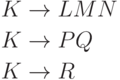 \begin{align*}
     K&\to L M N\\
     K&\to P Q\\
     K&\to R
\end{align*}