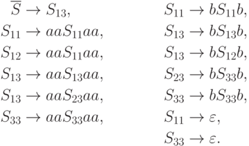 \begin{align*}
\overline S \; & {\to} \; S_{13} , & S_{11} \; & {\to} \; b S_{11} b , \\
S_{11} \; & {\to} \; aa S_{11} aa , & S_{13} \; & {\to} \; b S_{13} b , \\
S_{12} \; & {\to} \; aa S_{11} aa , & S_{13} \; & {\to} \; b S_{12} b , \\
S_{13} \; & {\to} \; aa S_{13} aa , & S_{23} \; & {\to} \; b S_{33} b , \\
S_{13} \; & {\to} \; aa S_{23} aa , & S_{33} \; & {\to} \; b S_{33} b , \\
S_{33} \; & {\to} \; aa S_{33} aa , & S_{11} \; & {\to} \; \varepsilon , \\
& & S_{33} \; & {\to} \; \varepsilon .
\end{align*}