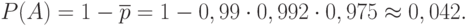 \[ P(A)=1- \overline p = 1- 0,99 \cdot 0,992 \cdot 0,975 \approx 0,042.\]