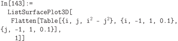 \tt
In[143]:=\\
\phantom{In}ListSurfacePlot3D[\\
\phantom{InL}Flatten[Table[\{i, j, i$^2$ - j$^2$\}, \{i, -1, 1, 0.1\}, \{j, -1, 1, 0.1\}],\\
\phantom{InLi}1]]