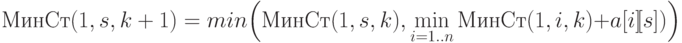 {МинСт}({1},{s},{k+1}) =
min \Bigl({МинСт(1,s,k)},
      \min_{i=1..n} {МинСт(1,i,k)}+{a[i]}\!{[s]})\Bigr)