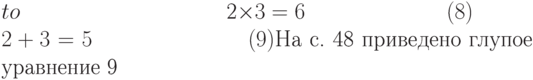 \begin{eqnarray*}
2\times3&=&6
\ \ \ \ \ \ \ \ \ \ \ \ \ \ \ \ \ \ \ \ \eqno(8) 
\\
2+3&=&5
\ \ \ \ \ \ \ \ \ \ \ \ \ \ \ \ \ \ \ \ \eqno(9) 
\end{eqnarray*}
На с.~48
приведено глупое
уравнение~9
