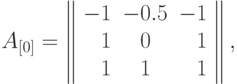 A_{[0]}=\left\|
\begin{array}{rlr}
  -1 & -0.5 & -1 \\
  1 & \phantom{-}0 & 1 \\
  1 & \phantom{-}1 & 1 
\end{array}
\right\|,