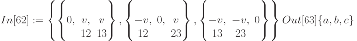 In[62]:=\left\{\left\{\begin{matrix}
&&\\
0,&v,&v\\
&12&13
\end{matrix}\right\}, \left\{\begin{matrix}
&&\\
-v,&0,&v\\
12&&23
\end{matrix}\right\}, \left\{\begin{matrix}
&&\\
-v,&-v,&0\\
13&23&
\end{matrix}\right\}\right \}\\
Out[63]\{a,b,c\}