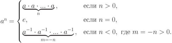 a^n=
\begin{cases}
\underbrace{a\cdot a\cdot...\cdot a}_{n}\,, & \text{если } n>0,\\[-3pt]
e, & \text{если } n=0,\\[6pt]
\underbrace{a^{-1}\cdot a^{-1}\cdot...\cdot a^{-1}}_{m=-n}\,, &
\text{если } n<0, \text{ где } m=-n>0.
\end{cases}
