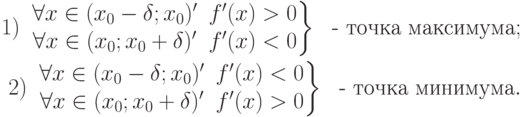 \begin{align*}
  1)  \ \left.
 \begin{matrix}
 \forall x\in (x_0-\delta ; x_0) '\ & f'(x)>0 \cr
 \forall x\in (x_0; x_0+\delta ) '\ & f'(x)<0
 \end{matrix} \right \}\  \text{ - точка максимума}; \\
  2)  \ \left.
 \begin{matrix}
 \forall x\in (x_0-\delta ; x_0) '\ & f'(x)<0 \cr
 \forall x\in (x_0; x_0+\delta ) '\ & f'(x)>0
 \end{matrix} \right \}\  \text{ - точка минимума}.
\end{align*}