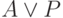 A \vee  P