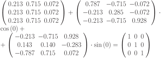 \left (
\begin{array}{ccc}
0.213 & 0.715 & 0.072\\
0.213 & 0.715 & 0.072\\
0.213 & 0.715 & 0.072
\end{array}
\right ) + 
\left (
\begin{array}{ccc}
0.787 & -0.715 & -0.072\\
-0.213 & 0.285 & -0.072\\
-0.213 & -0.715 & 0.928
\end{array}
\right ) \cdot \cos{(0)}
+\\+ \left (
\begin{array}{ccc}
-0.213 & -0.715 & 0.928\\
0.143 & 0.140 & -0.283\\
-0.787 & 0.715 & 0.072
\end{array}
\right ) \cdot \sin{(0)} =
\left (
\begin{array}{ccc}
1 & 0 & 0\\
0 & 1 & 0\\
0 & 0 & 1
\end{array}
\right )