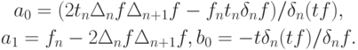 \begin{gather*}
a_0 = (2t_n  \Delta_n f \Delta_{n + 1} f - f_n t_n  \delta_n f)/\delta_n (tf), \\  
 a_1 = f_n - 2\Delta_n f \Delta_{n + 1} f, b_0 = - t \delta_n (t f)/\delta_n f.
\end{gather*} 