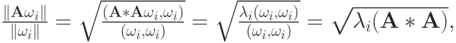 $ \frac{\|{{\mathbf{A\omega}}_i}\|}{\|{\omega_i}\|} = \sqrt{\frac{(\mathbf{A}*{\mathbf{A\omega}}_i, \omega_i )}{(\omega_i, \omega_i )}} = 
\sqrt{\frac{\lambda_i (\omega_i, \omega_i )}{(\omega_i ,\omega_i )}} = \sqrt{\lambda_i (\mathbf{A}*\mathbf{A})}, $