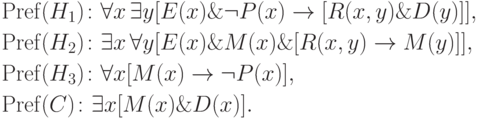 \eqa*{ & {\rm Pref}(H_1)\colon \forall x \,\exists y [E(x) \& \neg
P(x) \to [R(x, y) \& D(y)]],\\ & {\rm Pref}(H_2)\colon \exists x \,\forall
y [E(x) \& M(x) \&
[R(x, y) \to M(y)]],\\ & {\rm Pref}(H_3)\colon \forall x [M(x) \to \neg
P(x)],\\ & {\rm Pref}(C)\colon \exists x [M(x) \& D(x)].
}