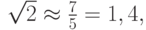 $ \sqrt{2}  \approx  \frac{7}{5} = 1,4 , $