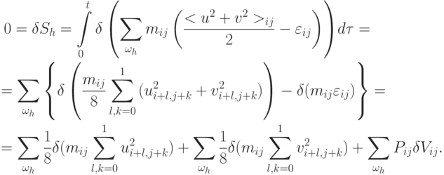 \begin{gather*}
0 = \delta S_{h} = \int\limits_0^{t}{\delta \left({\sum\limits_{\omega_{h}}{m_{ij} \left({\frac{{< u^2 + v^2  >_{ij}}}{2} - \varepsilon_{ij}}\right)}}\right)} d {\tau} =  \\ 
 = \sum\limits_{\omega_{h}}{\left\{{\delta \left({\frac{{m_{ij}}}{8} \sum\limits_{l, k = 0}^1 {(u_{i + l, j + k}^2 + v_{i + l, j + k}^2 )}}\right) - \delta (m_{ij} \varepsilon_{ij} )}\right\}} = \\ 
 = \sum\limits_{\omega_{h}}{\frac{1}{8} \delta (m_{ij} \sum\limits_{l, k = 0}^1 {u_{i + l, j + k}^2} )} +  \sum\limits_{\omega_{h}}{\frac{1}{8} \delta (m_{ij} \sum\limits_{l, k = 0}^1 {v_{i + l, j + k}^2} )} +  \sum\limits_{\omega_{h}}{P_{ij} \delta V_{ij}}. 
\end{gather*}