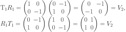 Т_1R_1=\begin{pmatrix}1&0\\0&-1 \end{pmatrix}\begin{pmatrix}0&-1\\1&0 \end{pmatrix}=\begin{pmatrix}0&-1\\-1&0 \end{pmatrix}=V_2,\\
R_1T_1=\begin{pmatrix}0&-1\\1&0 \end{pmatrix}\begin{pmatrix}1&0\\0&-1 \end{pmatrix}=\begin{pmatrix}0&1\\1&0 \end{pmatrix}=V_2