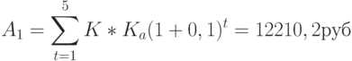 A_1  =\sum \limits_{t=1}^{5} K * K_a (1+0,1)^t=12210,2 руб