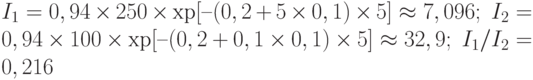 I_1 = 0,94\times 250\times\ехр[–(0,2+5\times 0,1)\times 5] \approx 7,096;\; I_2 = 0,94\times 100\times\ехр[–(0,2+0,1\times 0,1)\times 5] \approx 32,9;\; I_1/I_2 = 0,216