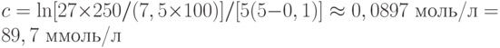 c=\ln[27\times 250/(7,5\times 100)]/[5(5-0,1)] \approx 0,0897 \text{ моль/л} = 89,7 \text{ ммоль/л}
