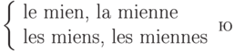 \left\{
\begin{tabular}{l}
le mien, la mienne\\
les miens, les miennes\\
\end{tabular}
\rightю