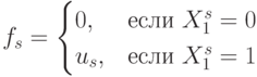 f_s = \begin{cases}
0, & \text{если } X_1^s =0\\
u_s, & \text{если } X_1^s =1
\end{cases}