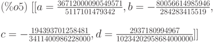 (\%o5)\ [[a=\frac{36712000090549571}{5117101479342},b=-\frac{80056614985946}{284283415519},\\
\\
c=-\frac{194393701258481}{3411400986228000},d=\frac{2937180994967}{10234202958684000000}]]