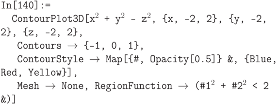 \tt
In[140]:=\\
\phantom{In}ContourPlot3D[x$^2$ + у$^2$ - z$^2$, \{x, -2, 2\}, \{у, -2, 2\}, \{z, -2, 2\},\\
\phantom{InC}Contours $\to$ \{-1, 0, 1\},\\
\phantom{InC}ContourStyle $\to$ Мар[\{\#, Opacity[0.5]\} \&, \{Blue, Red, Yellow\}],\\
\phantom{InC}Mesh $\to$ None, RegionFunction $\to$ (\#1$^2$ + \#2$^2$ < 2 \&)]
