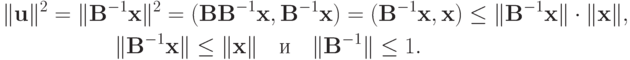 \begin{gather*}
 \|{\mathbf{u}}\|^2 = \|{\mathbf{B}}^{- 1}{\mathbf{x}}\|^2 = ({\mathbf{BB}}^{- 1}{\mathbf{x}}, {\mathbf{B}}^{- 1}{\mathbf{x}}) = ({\mathbf{B}}^{- 1}{\mathbf{x}}, {\mathbf{x}}) \le \|{\mathbf{B}}^{ - 1}{\mathbf{x}}\| \cdot \|{\mathbf{x}}\| , \\ 
 \|{\mathbf{B}}^{- 1}{\mathbf{x}}\| \le \|{\mathbf{x}}\| \quad \mbox{и} \quad  \|{\mathbf{B}}^{- 1}\| \le 1. \end{gather*}