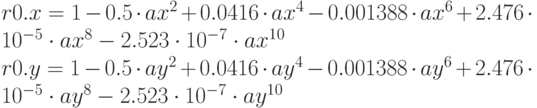 r0.x=1-0.5\cdot ax^2+0.0416\cdot ax^4-0.001388\cdot ax^6+2.476\cdot 10^{-5}\cdot ax^8-2.523\cdot 10^{-7}\cdot ax^{10}\\
r0.y=1-0.5\cdot ay^2+0.0416\cdot ay^4-0.001388\cdot ay^6+2.476\cdot 10^{-5}\cdot ay^8-2.523\cdot 10^{-7}\cdot ay^{10}
