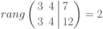 rang
\left(
\begin{aligned}
&3 && 4 \\
&3 && 4 
\end{aligned}
\right.
\left|
\begin{aligned}
&7 \\
&12
\end{aligned}
\right)
=2