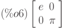 \leqno{(\%o6)}\left[\begin{array}{ll}
e & 0\\ 
0 & \pi
\end{array}\right]