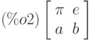 \leqno{(\%o2)}\left[\begin{array}{ll}
\pi &  e \\ 
a & b
\end{array}\right]