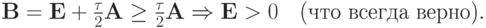 $  {\mathbf{B}} = {\mathbf{E}} + \frac{\tau}{2}{\mathbf{A}} \ge \frac{\tau}{2}{\mathbf{A}} \Rightarrow {\mathbf{E}} > 0 \quad \mbox{(что всегда верно)}.  $
