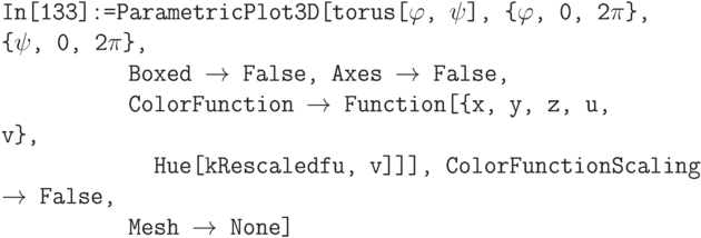 \tt
In[133]:=ParametricPlot3D[torus[$\varphi$, $\psi$], \{$\varphi$, 0, 2$\pi$\}, \{$\psi$, 0, 2$\pi$\},\\
\phantom{In[133]:=P}Boxed $\to$ False, Axes $\to$ False,\\
\phantom{In[133]:=P}ColorFunction $\to$ Function[\{x, y, z, u, v\},\\
\phantom{In[133]:=PCo}Hue[kRescaledfu, v]]], ColorFunctionScaling $\to$ False,\\
\phantom{In[133]:=P}Mesh $\to$ None]