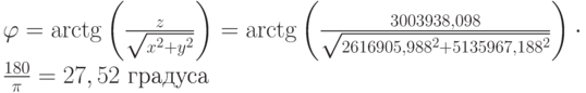 \varphi=\arctg\left(\frac z{\sqrt{x^2+y^2}}\right)=\arctg\left(\frac{3003938,098}{\sqrt{2616905,988^2+5135967,188^2}}\right)\cdot\frac{180}\pi=27,52\text{ градуса}