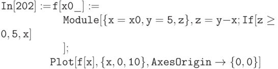 \tt
In[202]:=\!f[x0\_]:= \\
\phantom{In[202]:=f[}Module[\{x=x0, y=5, z\}, z=y-x; If[z \ge 0,5,x] \\
\phantom{In[202]:=f[}]; \\
\phantom{In[202]:=}Plot[f[x],\{x,0,10\}, AxesOrigin \to \{0,0\}]