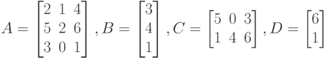 A=
\left [
\begin {matrix}
2&1&4\\
5&2&6\\
3&0&1
\end {matrix}
\right ],
B=
\left [
\begin {matrix}
3\\
4\\
1
\end {matrix}
\right ],
C=
\left [
\begin {matrix}
5&0&3\\
1&4&6
\end {matrix}
\right ], 
D=
\left [
\begin {matrix}
6\\
1
\end {matrix}
\right ]
 