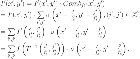 I' (x', y') = I'(x', y') \cdot Comb_{f_s'}(x', y')   \\
= I' (x', y') \cdot \sum\limits_{i',j'}^{}\sigma \left( x' - \frac{i'}{f_s'}, y' - \frac{j'}{f_s'}\right),  (i', j') \in \mathbb{Z}^2   \\
= \sum\limits_{i',j'}^{}I' \left( \frac{i'}{f_s'}, \frac{j'}{f_s'}\right) \cdot \sigma \left( x' - \frac{i'}{f_s'}, y' - \frac{j'}{f_s'}\right)  \\
= \sum\limits_{i',j'}^{}I \left( T^{-1}\left( \frac{i'}{f_s'}, \frac{j'}{f_s'}\right)\right) \cdot \sigma \left( x' - \frac{i'}{f_s'}, y' - \frac{j'}{f_s'}\right).