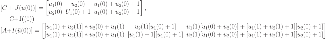 [C+J(\bar u(0))]= \left [
\begin {matrix}
u_1(0)&u_2(0)&u_1(0)+u_2(0)+1\\
u_2(0)&U_1(0)+1& u_1(0)+u_2(0)+1
\end {matrix}
\right ],\\
[C+J(\bar u(0))][A+I(\bar u(0))]=
\left [
\begin {matrix}
[u_1(1)+u_2(1)]*u_2(0)+u_1(1)& u_2(1)[u_1(0)+1]&u_1(1)[u_1(0)+u_2(0)]+[u_1(1)+u_2(1)+1][u_2(0)+1]\\
[u_1(1)+u_2(1)]*u_2(0)+u_1(1)&[u_1(1)+1][u_1(0)+1]&u_2(1)[u_1(0)+u_2(0)]+[u_1(1)+u_2(1)+1][u_2(0)+1]
\end {matrix}
\right ]

