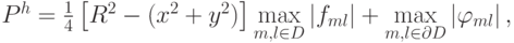 $  P^{h} = \frac{1}{4} \left[{R^2 - (x^2 + y^2 )}\right] \max\limits_{{m}, l \in D} \left| {f_{ml}}\right| + \max\limits_{{m}, l \in {\partial}D} 
\left|{\varphi_{ml}}\right|,  $