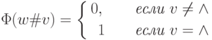 \Phi( w\#v)=\left \{ \aligned
     0,\qquad \textit{если }v \neq \wedge\\
     1\qquad \textit{если }v= \wedge  \endaligned \right .