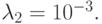 \lambda _{2} = 10^{- 3}.