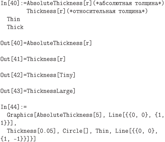 \tt
In[40]:=AbsoluteThickness[r](*абсолютная толщина*) \\
\phantom{In[40]:=}Thickness[r](*относительная толщина*) \\
\phantom{In}Thin \\
\phantom{In}Thick \\ \\
Out[40]=AbsoluteThickness[r] \\ \\
Out[41]=Thickness[r] \\ \\
Out[42]=Thickness[Tiny] \\ \\
Out[43]=Thickness{Large] \\ \\
In[44]:= \\
\phantom{In}Graphics[{AbsoluteThickness[5], Line[\{\{0, 0\}, \{1, 1\}\}], \\
\phantom{In}Thickness[0.05], Circle[], Thin, Line[\{\{0, 0\}, \{1, -1\}\}]\}]