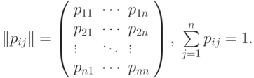 $\left\| {{p_{ij}}} \right\| = \left( {\begin{array}{*{20}{l}}
  {{p_{11}}}& \cdots &{{p_{1n}}} \\
  {{p_{21}}}& \cdots &{{p_{2n}}} \\
   \vdots & \ddots & \vdots  \\
  {{p_{n1}}}& \cdots &{{p_{nn}}}
\end{array}} \right),\;\sum\limits_{j = 1}^n {{p_{ij}}}  = 1.$