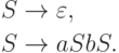 \begin{align*}
S \; & {\to} \; \varepsilon , \\
S \; & {\to} \; aSbS .
\end{align*}