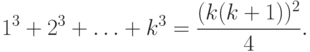 1^3 +2^3 + \ldots + k^3 = \frac{(k(k+1))^2}{4}.