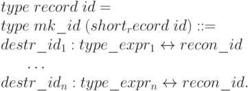 \begin{array}{l}
    type\; record\; id =\\
    type\; mk\_id\; (short _record\; id ) ::=\\
    destr\_id_{1} : type\_expr_{1} \leftrightarrow recon\_id\\
    \;\;\;\;\;\;\dots\\
    destr\_id_{n} : type\_expr_{n} \leftrightarrow recon\_id.
    \end{array}